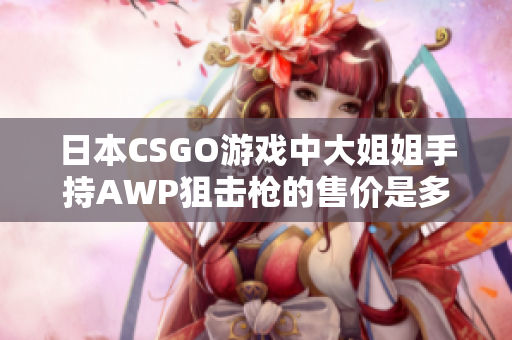 日本CSGO游戏中大姐姐手持AWP狙击枪的售价是多少？