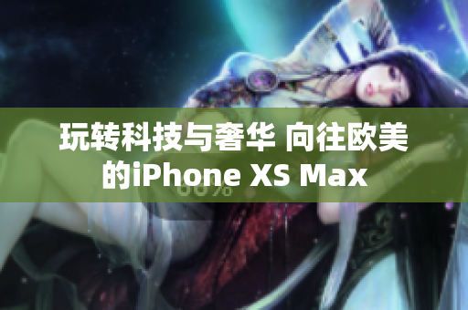 玩转科技与奢华 向往欧美的iPhone XS Max