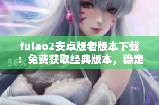 fulao2安卓版老版本下载：免费获取经典版本，稳定可靠