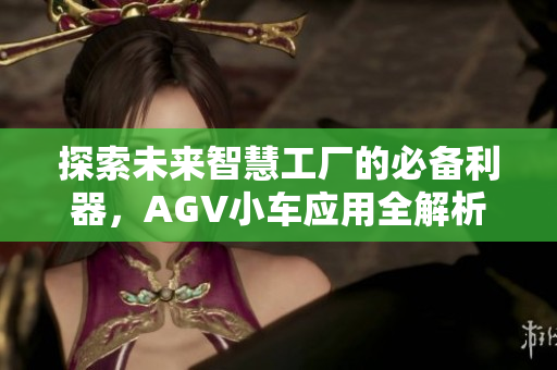 探索未来智慧工厂的必备利器，AGV小车应用全解析