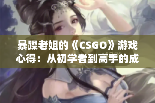 暴躁老姐的《CSGO》游戏心得：从初学者到高手的成长历程分享(1)