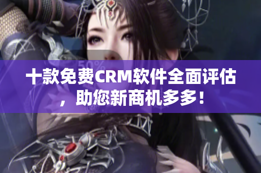 十款免费CRM软件全面评估，助您新商机多多！