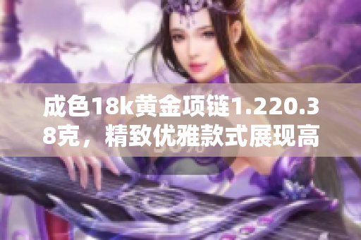 成色18k黄金项链1.220.38克，精致优雅款式展现高贵气质