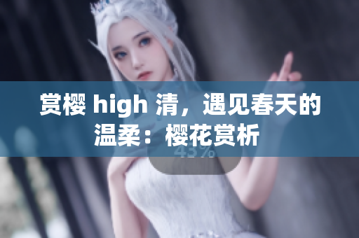 赏樱 high 清，遇见春天的温柔：樱花赏析 