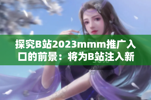 探究B站2023mmm推广入口的前景：将为B站注入新的发展动力？