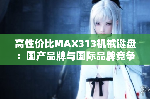 高性价比MAX313机械键盘：国产品牌与国际品牌竞争力剖析