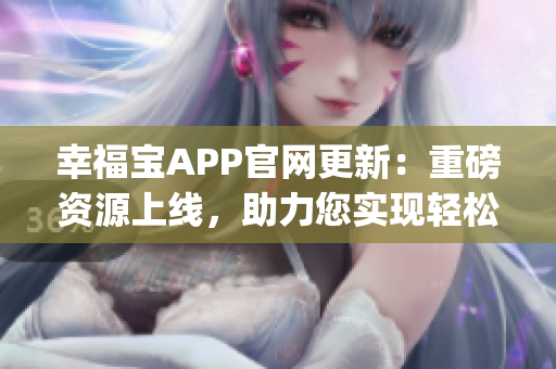 幸福宝APP官网更新：重磅资源上线，助力您实现轻松幸福生活！(1)