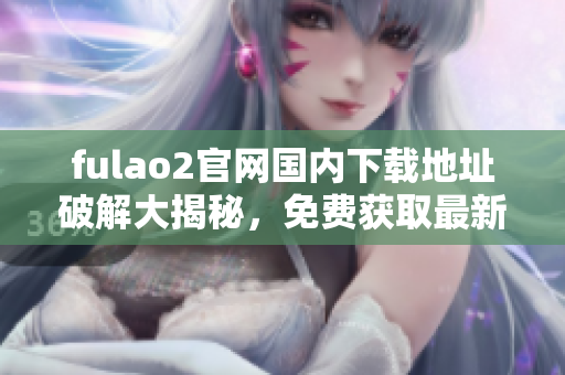 fulao2官网国内下载地址破解大揭秘，免费获取最新版本！