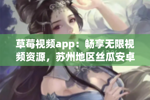 草莓视频app：畅享无限视频资源，苏州地区丝瓜安卓用户必备！