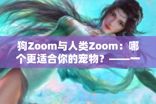 狗Zoom与人类Zoom：哪个更适合你的宠物？——一位编辑的思考