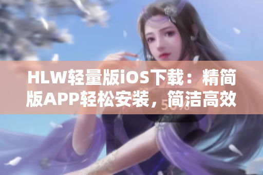 HLW轻量版iOS下载：精简版APP轻松安装，简洁高效体验一手掌握