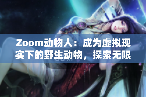 Zoom动物人：成为虚拟现实下的野生动物，探索无限可能！