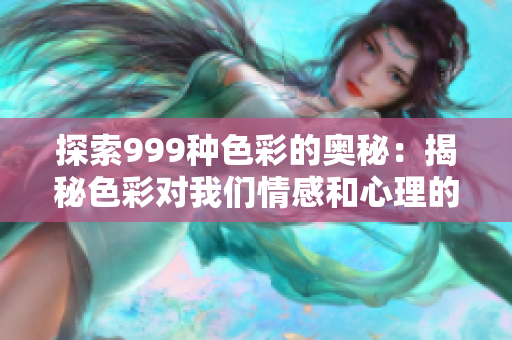 探索999种色彩的奥秘：揭秘色彩对我们情感和心理的影响