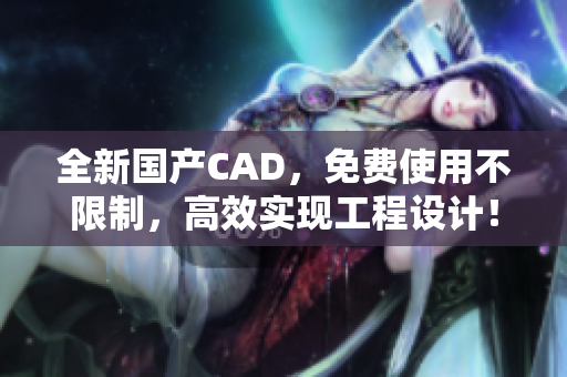 全新国产CAD，免费使用不限制，高效实现工程设计！