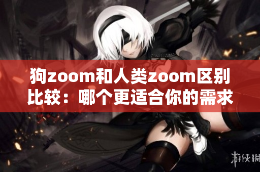 狗zoom和人类zoom区别比较：哪个更适合你的需求？