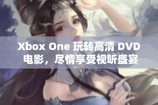 Xbox One 玩转高清 DVD 电影，尽情享受视听盛宴