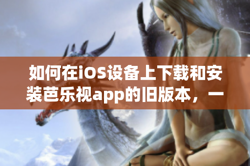 如何在iOS设备上下载和安装芭乐视app的旧版本，一步步教你操作。(1)