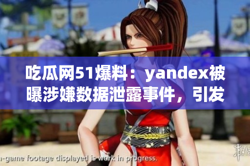 吃瓜网51爆料：yandex被曝涉嫌数据泄露事件，引发舆论关注(1)