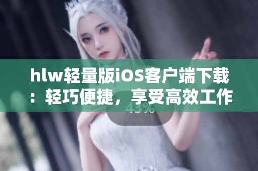 hlw轻量版iOS客户端下载：轻巧便捷，享受高效工作 