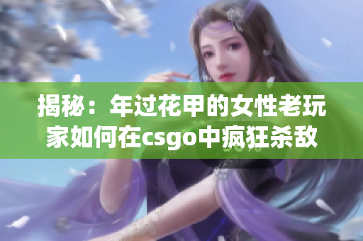 揭秘：年过花甲的女性老玩家如何在csgo中疯狂杀敌？