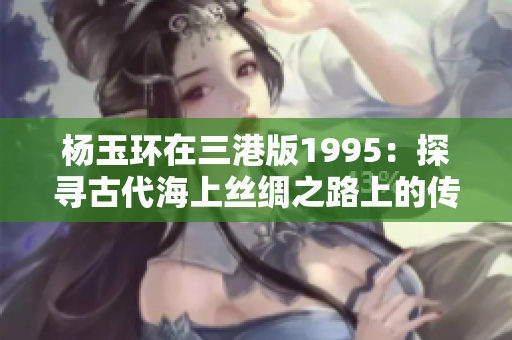 杨玉环在三港版1995：探寻古代海上丝绸之路上的传奇女子