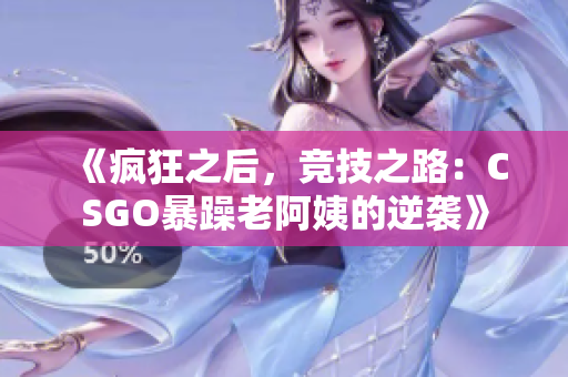 《疯狂之后，竞技之路：CSGO暴躁老阿姨的逆袭》