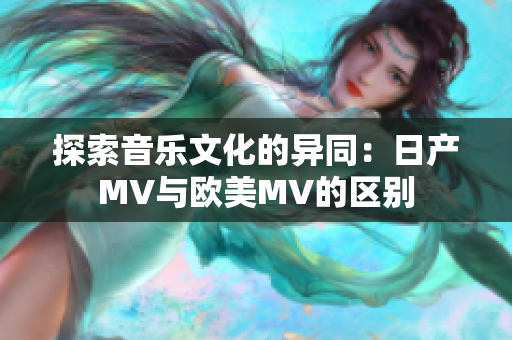 探索音乐文化的异同：日产MV与欧美MV的区别