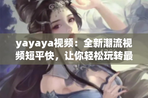 yayaya视频：全新潮流视频短平快，让你轻松玩转最流行的短视频