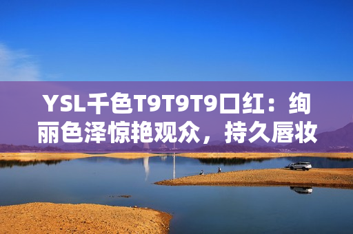 YSL千色T9T9T9口红：绚丽色泽惊艳观众，持久唇妆又保湿