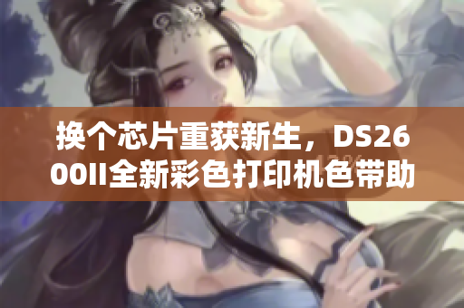 换个芯片重获新生，DS2600II全新彩色打印机色带助力高清打印