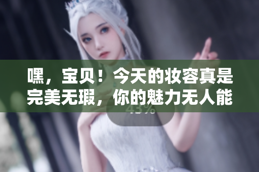 嘿，宝贝！今天的妆容真是完美无瑕，你的魅力无人能敌