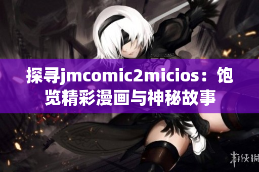 探寻jmcomic2micios：饱览精彩漫画与神秘故事