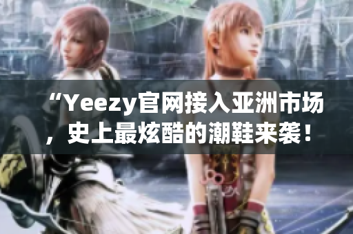 “Yeezy官网接入亚洲市场，史上最炫酷的潮鞋来袭！”