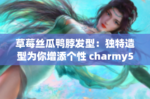 草莓丝瓜鸭脖发型：独特造型为你增添个性 charmy5(1)