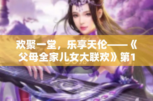 欢聚一堂，乐享天伦——《父母全家儿女大联欢》第14集全新剧情揭晓