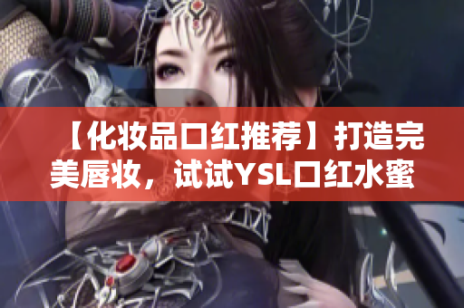 【化妆品口红推荐】打造完美唇妆，试试YSL口红水蜜桃色号！