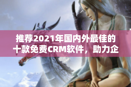 推荐2021年国内外最佳的十款免费CRM软件，助力企业销售管理