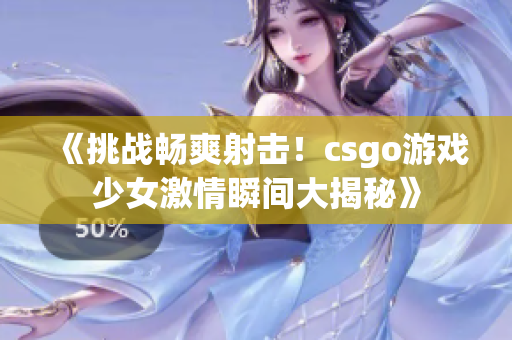 《挑战畅爽射击！csgo游戏少女激情瞬间大揭秘》