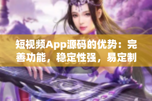 短视频App源码的优势：完善功能，稳定性强，易定制化