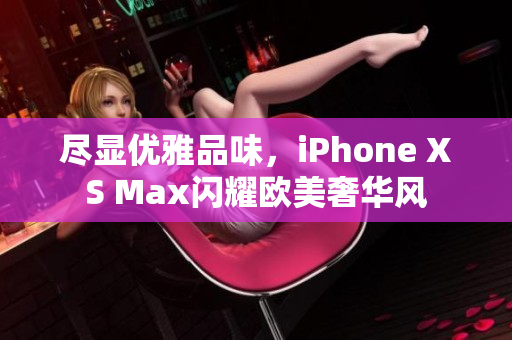 尽显优雅品味，iPhone XS Max闪耀欧美奢华风