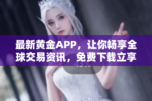 最新黄金APP，让你畅享全球交易资讯，免费下载立享优惠