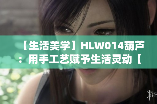 【生活美学】HLW014葫芦：用手工艺赋予生活灵动【重塑生活】(1)