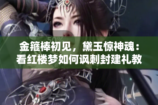 金箍棒初见，黛玉惊神魂：看红楼梦如何讽刺封建礼教。