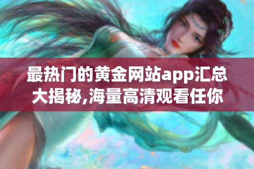 最热门的黄金网站app汇总大揭秘,海量高清观看任你选!