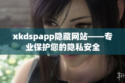 xkdspapp隐藏网站——专业保护您的隐私安全