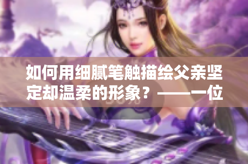 如何用细腻笔触描绘父亲坚定却温柔的形象？——一位孩子眼中的父亲。