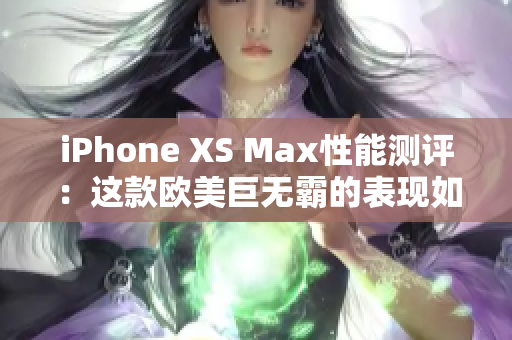 iPhone XS Max性能测评：这款欧美巨无霸的表现如何？