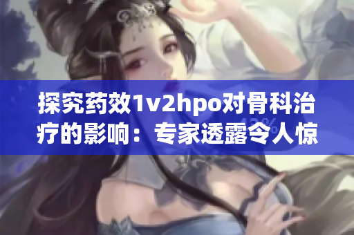 探究药效1v2hpo对骨科治疗的影响：专家透露令人惊喜的研究结果