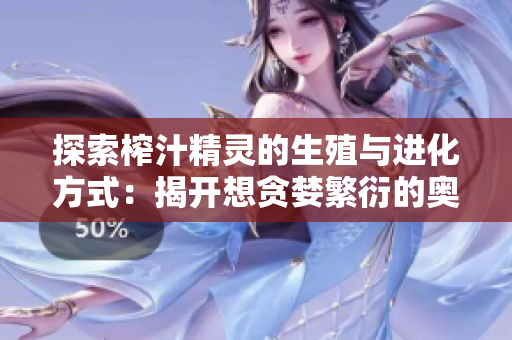 探索榨汁精灵的生殖与进化方式：揭开想贪婪繁衍的奥秘