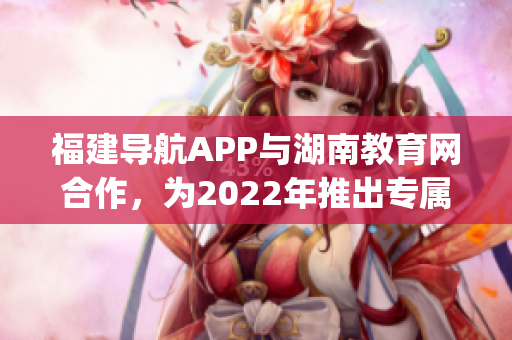 福建导航APP与湖南教育网合作，为2022年推出专属服务。(1)